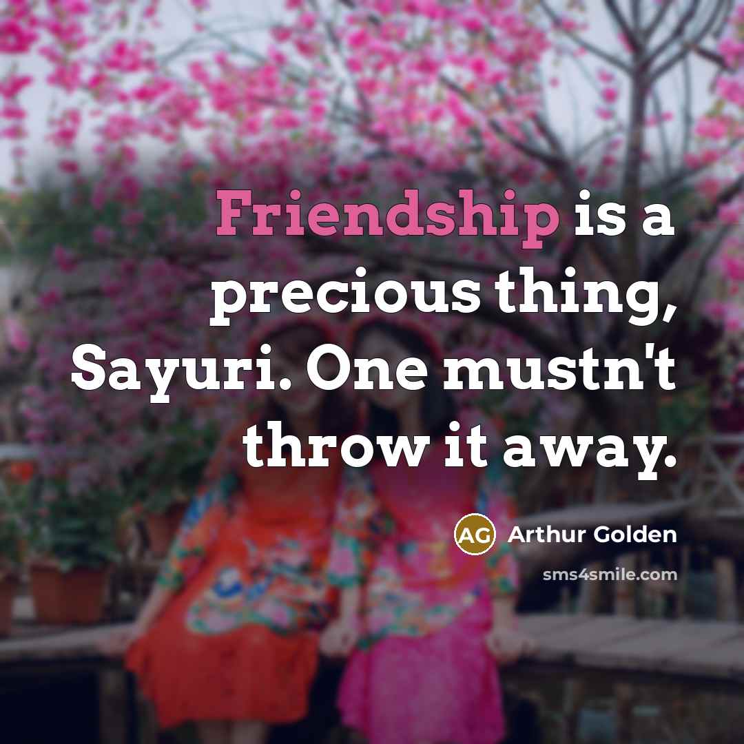 “Friendship is a precious thing, Sayuri. One mustn't throw it…” quote by Arthur Golden