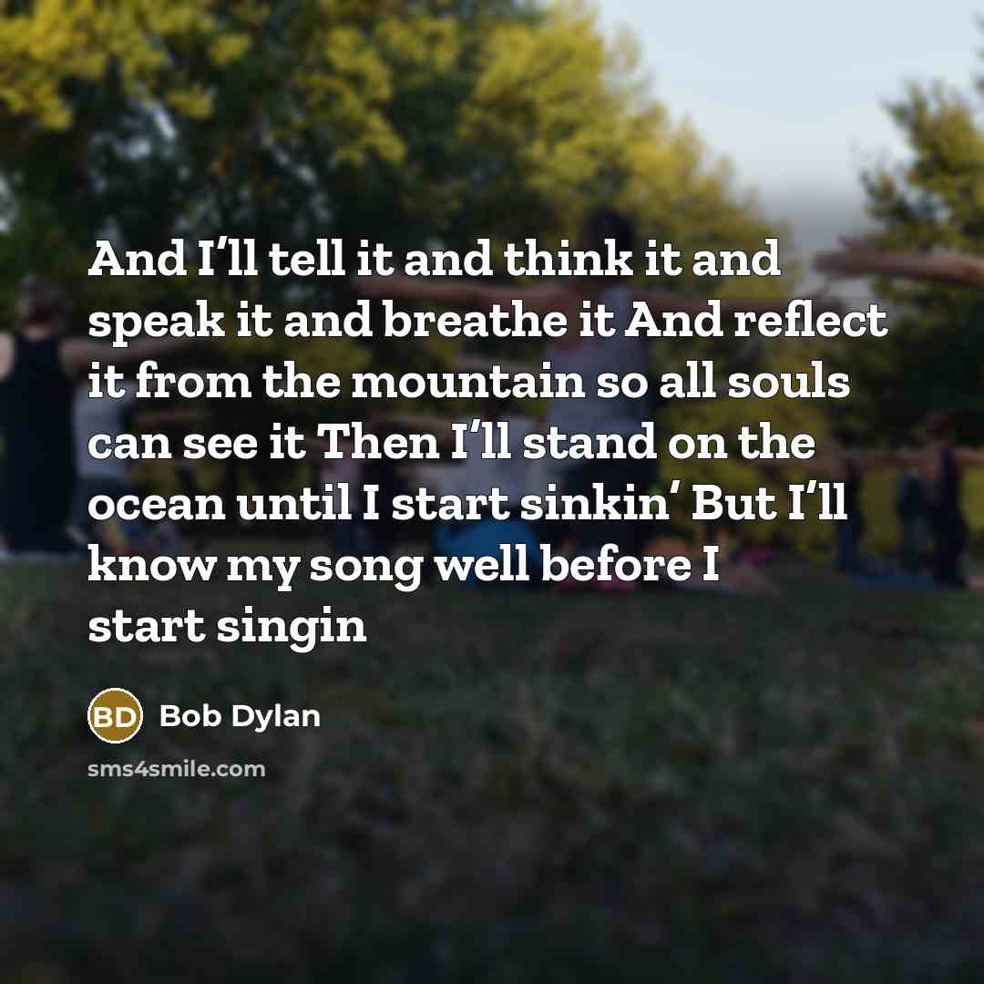 “And I’ll tell it and think it and speak it…” quote by Bob Dylan