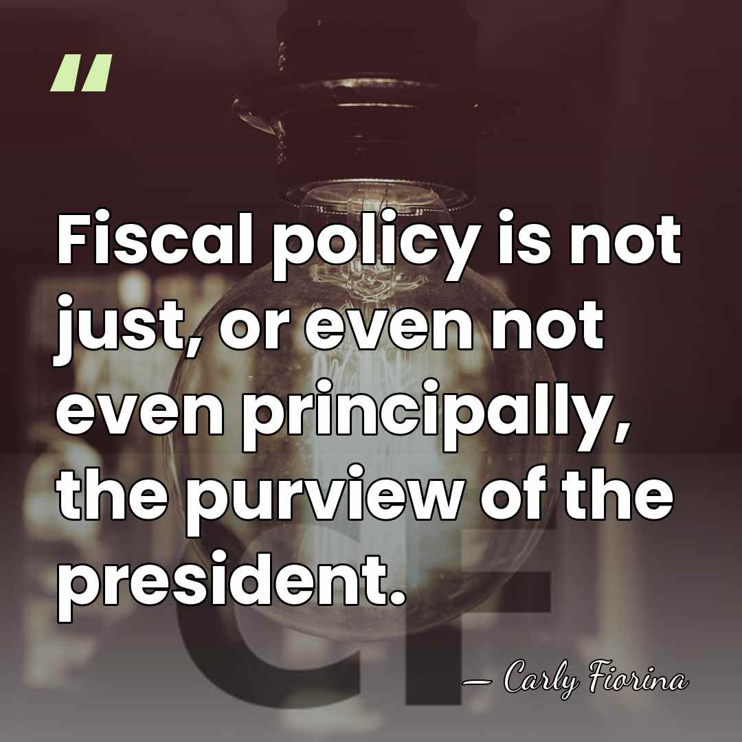 Fiscal policy is not just, or even not even principally, the purview&hellip; - Carly Fiorina