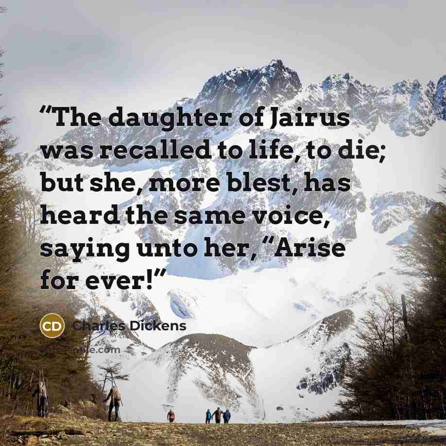 “The daughter of Jairus was recalled to life, to die; but she, more blest, has heard the same voice, saying unto her, “Arise for ever!” quote by Charles Dickens