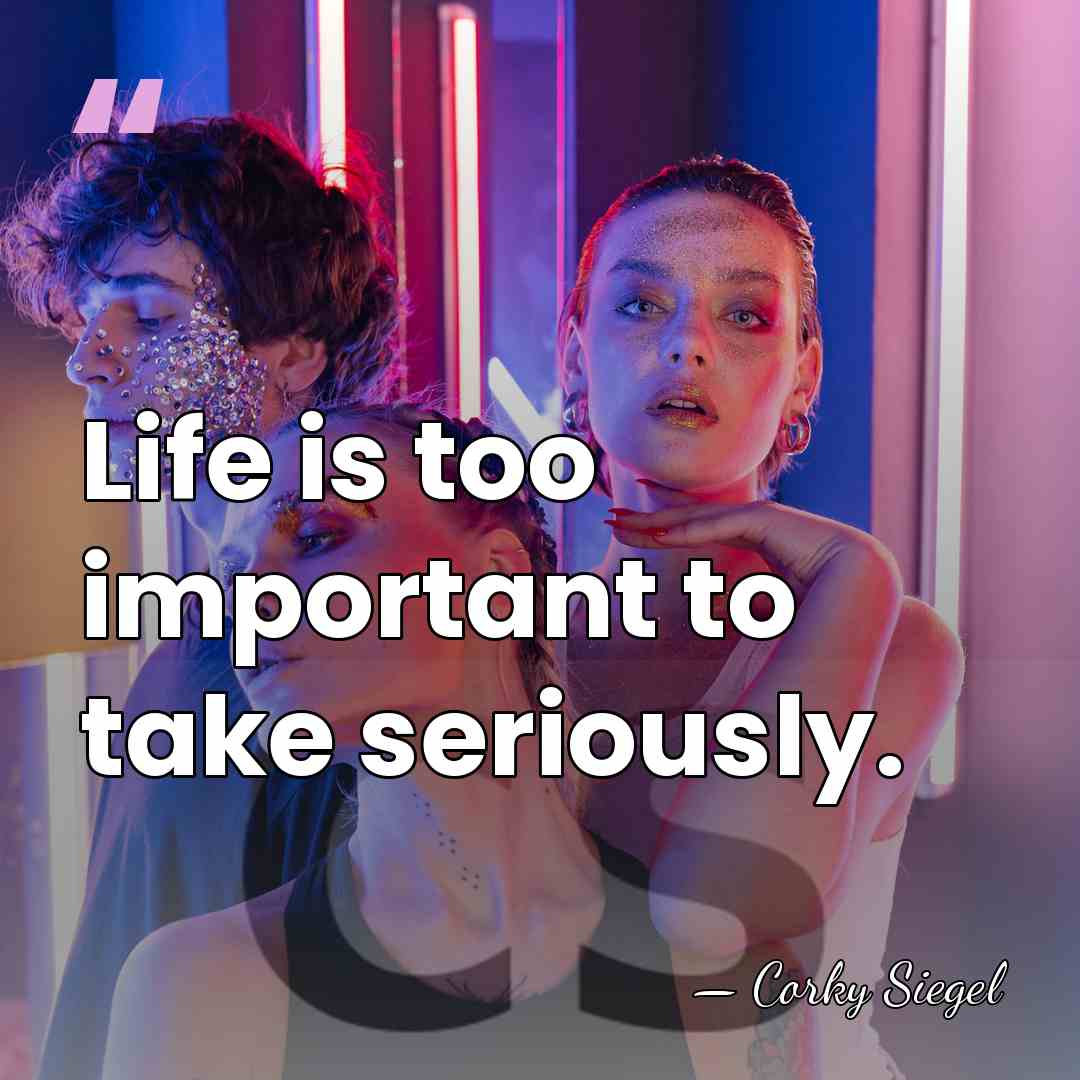 Life is too important to take seriously. - Corky Siegel
