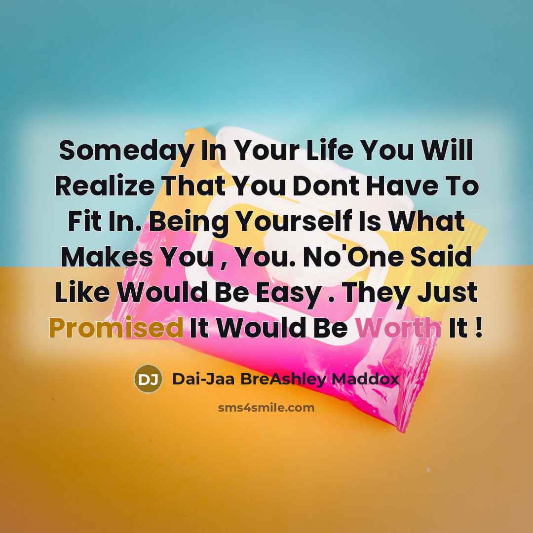 “Someday In Your Life You Will Realize That You Dont Have To Fit In. Being Yourself Is What Makes You , You. No'One Said Like Would Be Easy . They Just Promised It Would Be Worth It !” quote by Dai-Jaa BreAshley Maddox