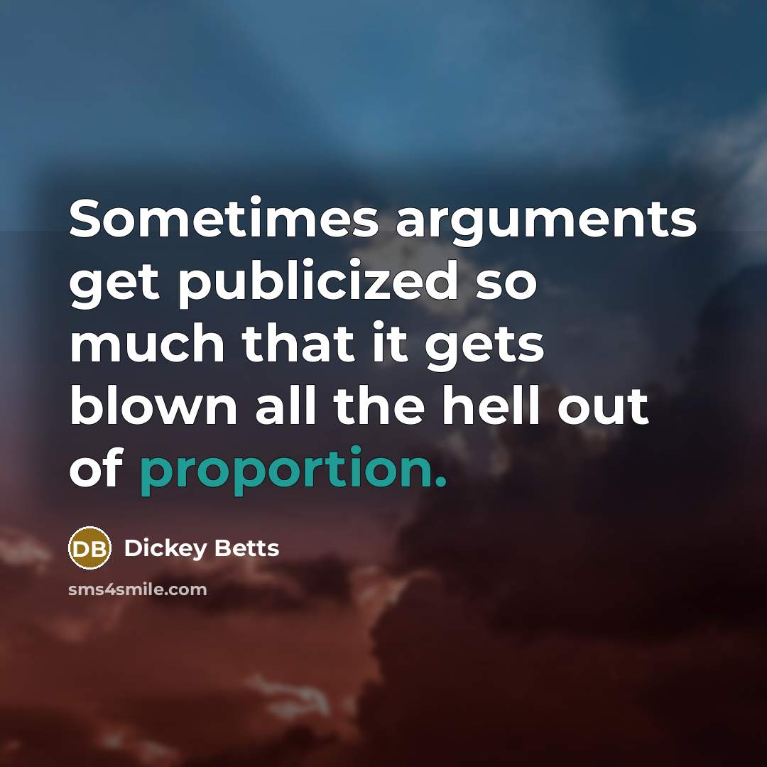 “Sometimes arguments get publicized so much that it gets blown all the hell out of proportion.” quote by Dickey Betts