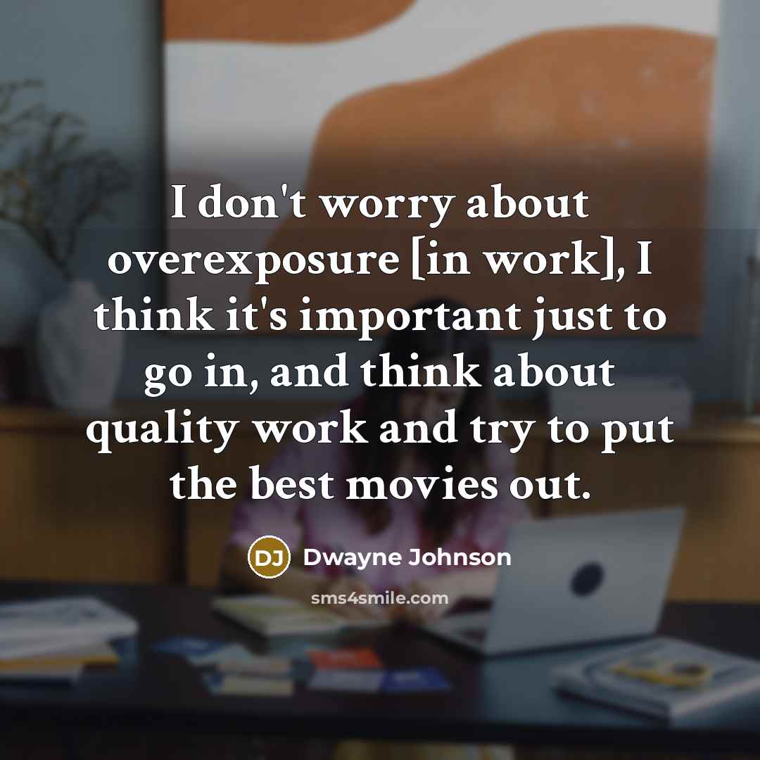 “I don't worry about overexposure [in work], I think it's important just to go in, and think about quality work and try to put the best movies out.” quote by Dwayne Johnson