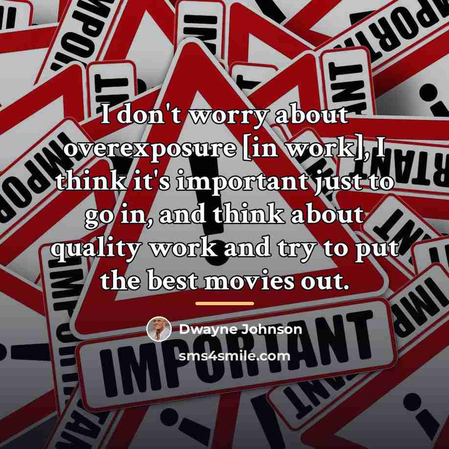 “I don't worry about overexposure [in work], I think it's…” quote by Dwayne Johnson