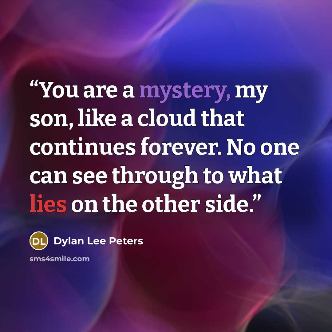 “You are a mystery, my son, like a cloud that continues forever. No one can see through to what lies on the other side.” quote by Dylan Lee Peters