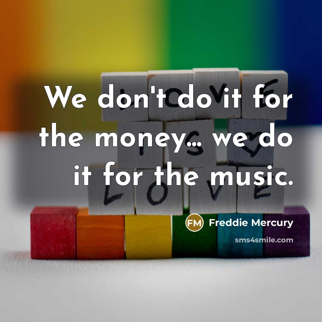 “We don't do it for the money... we do it…” quote by Freddie Mercury