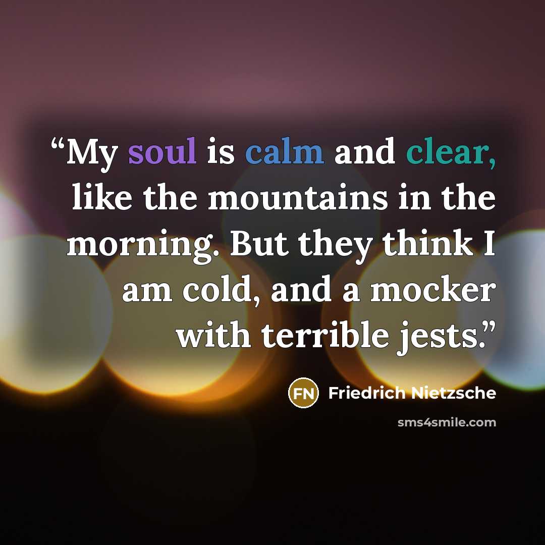 “My soul is calm and clear, like the mountains in the morning. But they think I am cold, and a mocker with terrible jests.” quote by Friedrich Nietzsche