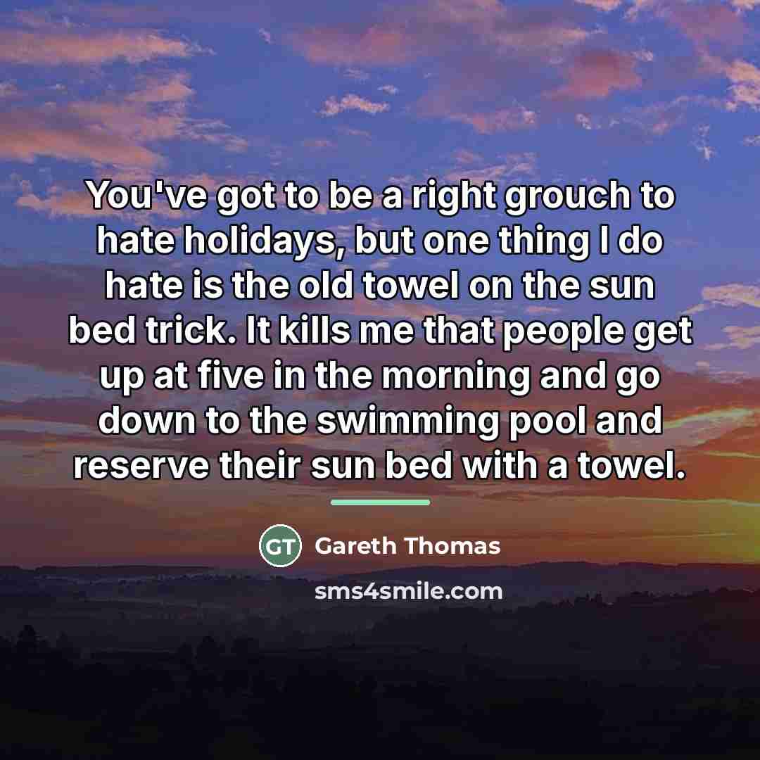 “You've got to be a right grouch to hate holidays,…” quote by Gareth Thomas