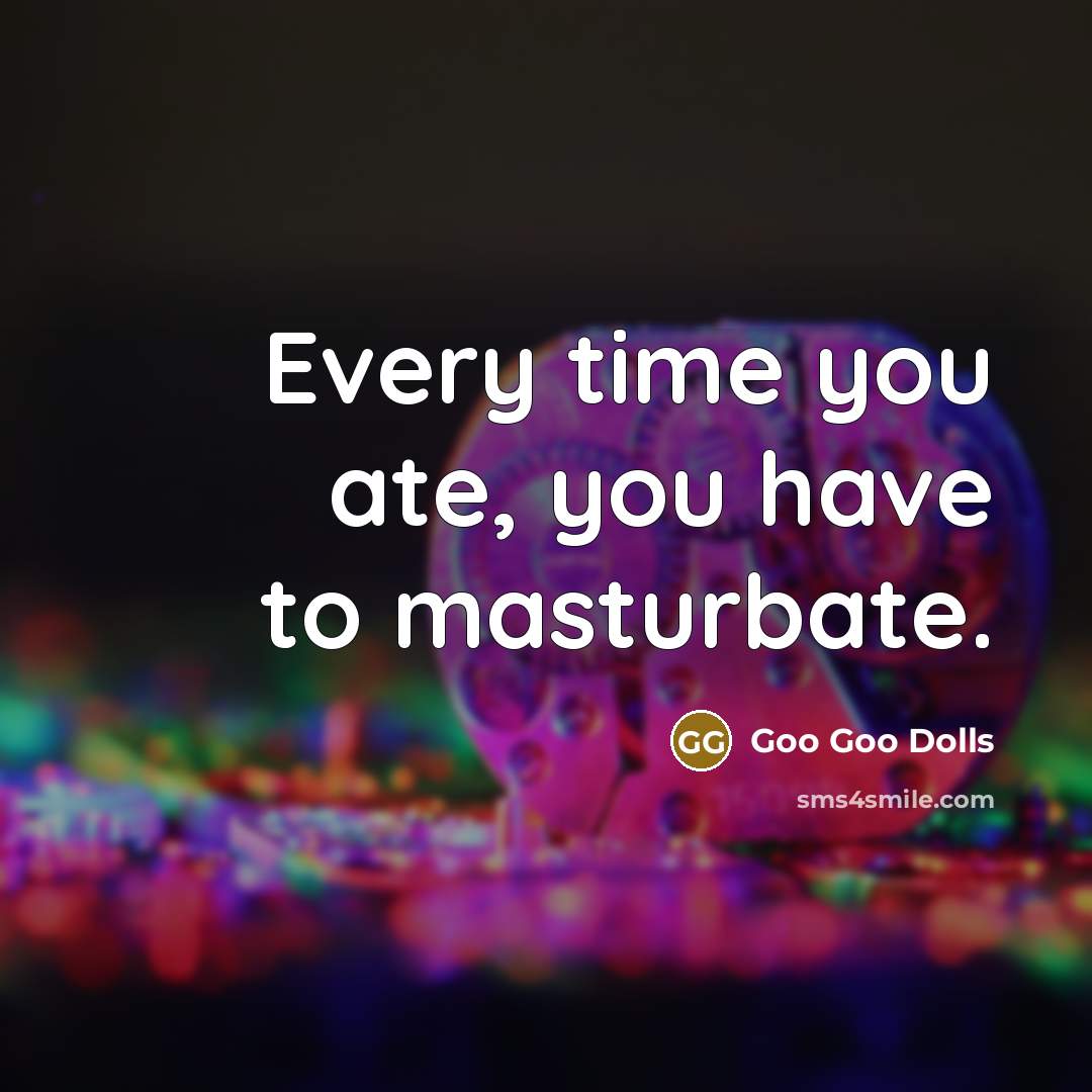 “Every time you ate, you have to masturbate.” quote by Goo Goo Dolls