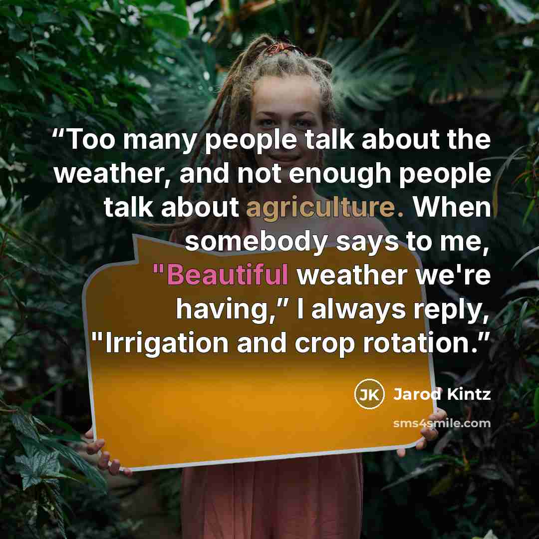 “Too many people talk about the weather, and not enough people talk about agriculture. When somebody says to me, "Beautiful weather we're having,” I always reply, "Irrigation and crop rotation.” quote by Jarod Kintz