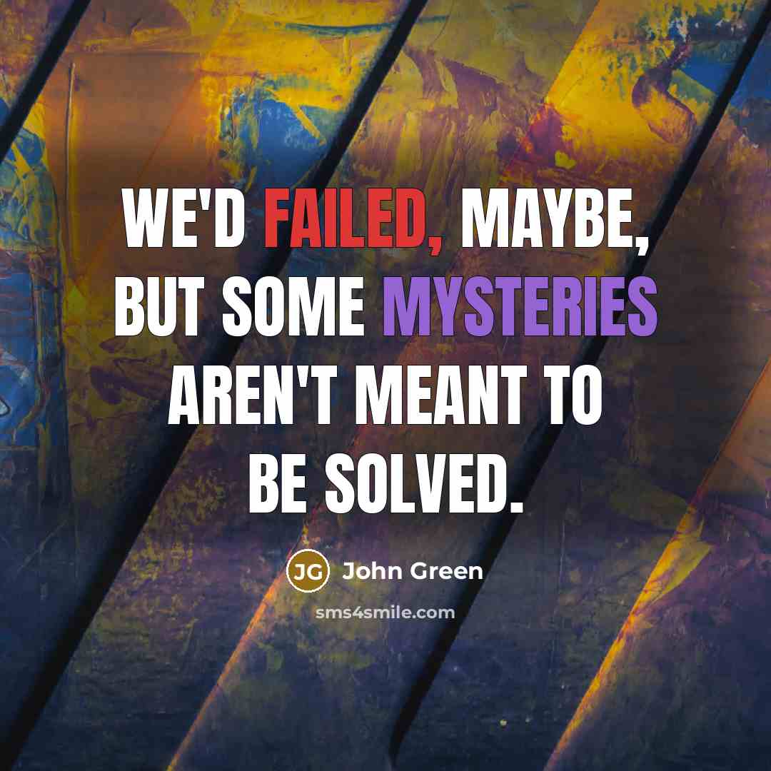 “We'd failed, maybe, but some mysteries aren't meant to be solved.” quote by John Green