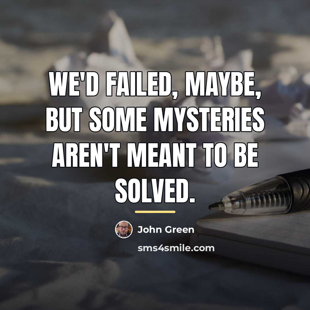 “We'd failed, maybe, but some mysteries aren't meant to be…” quote by John Green