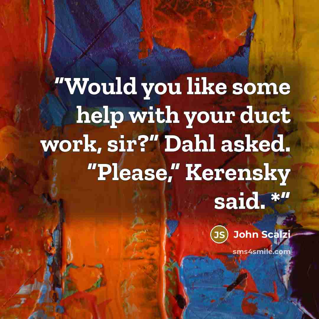 “Would you like some help with your duct work, sir?” Dahl asked. “Please,” Kerensky said. *” quote by John Scalzi