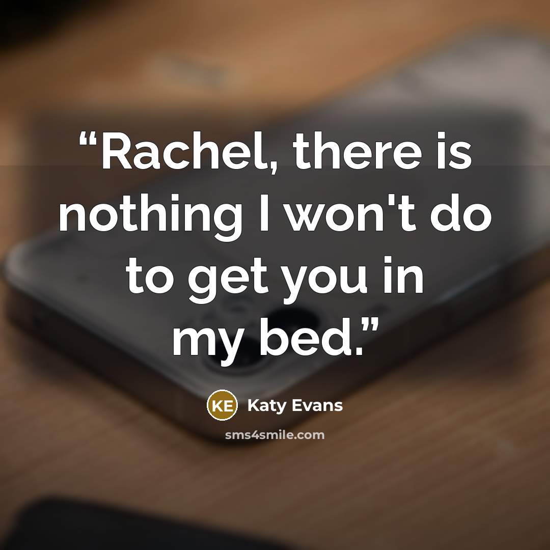 “Rachel, there is nothing I won't do to get you in my bed.” quote by Katy Evans