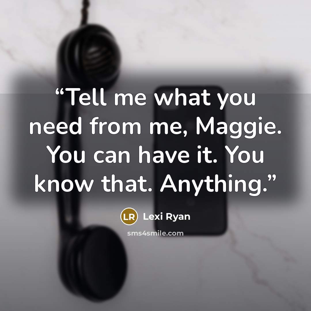 “Tell me what you need from me, Maggie. You can have it. You know that. Anything.” quote by Lexi Ryan