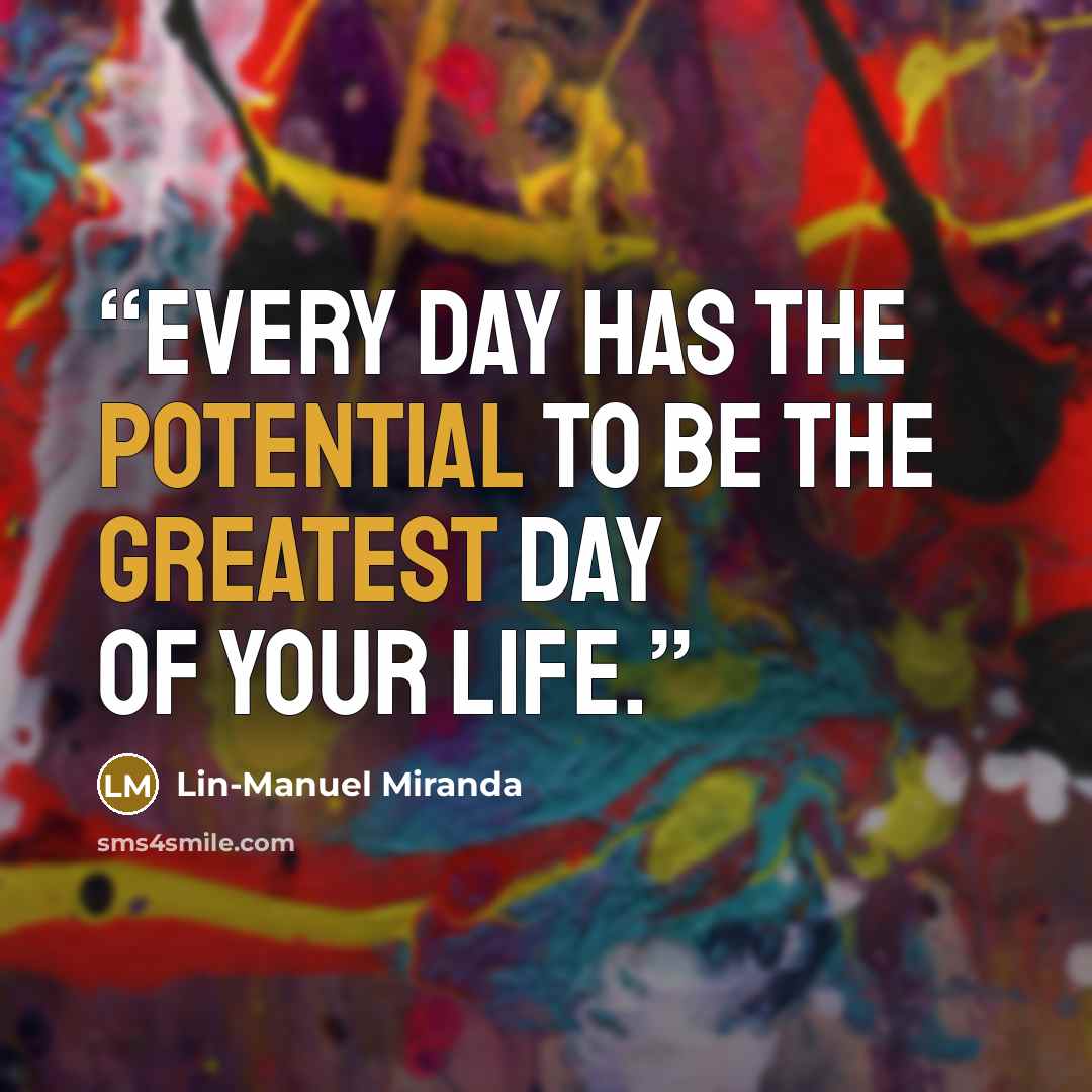 “Every day has the potential to be the greatest day of your life.” quote by Lin-Manuel Miranda