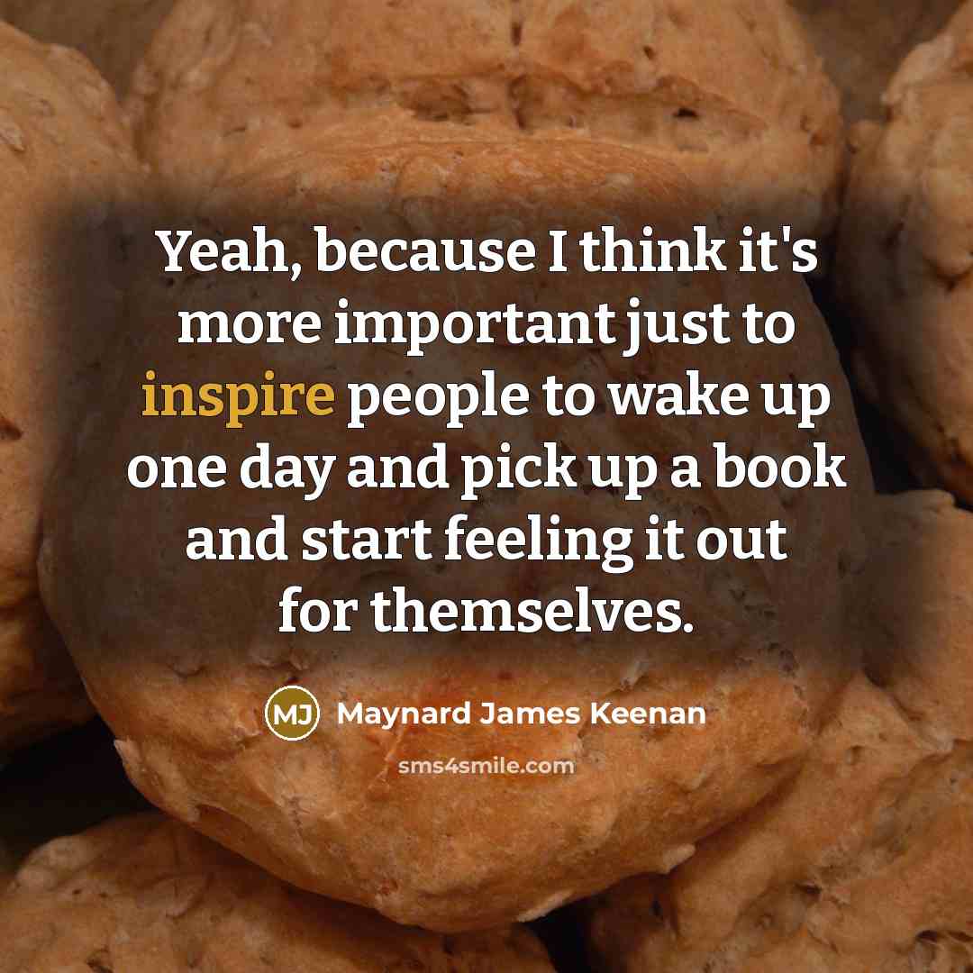 “Yeah, because I think it's more important just to inspire…” quote by Maynard James Keenan