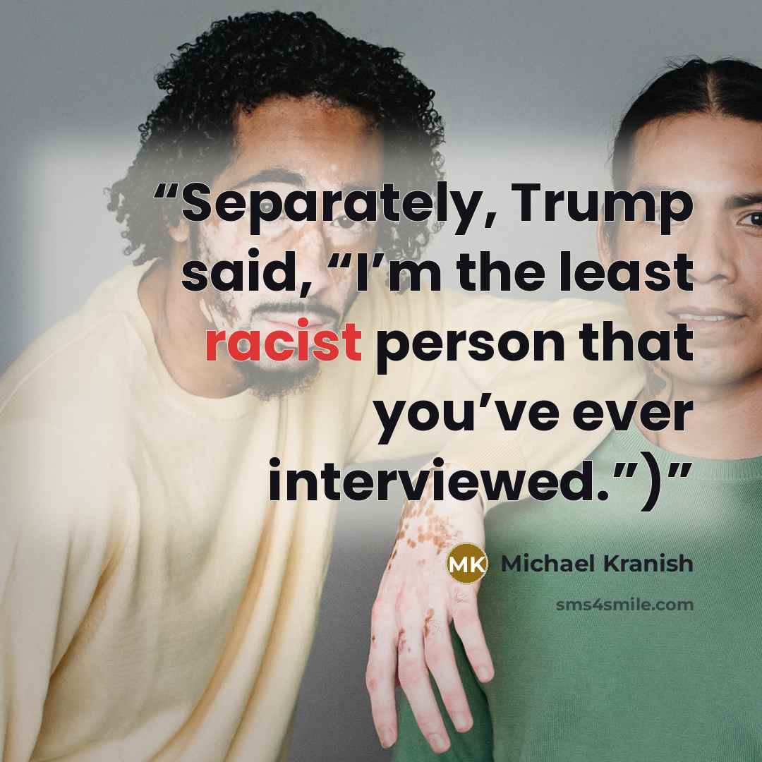 “Separately, Trump said, “I’m the least racist person that you’ve ever interviewed.”)” quote by Michael Kranish