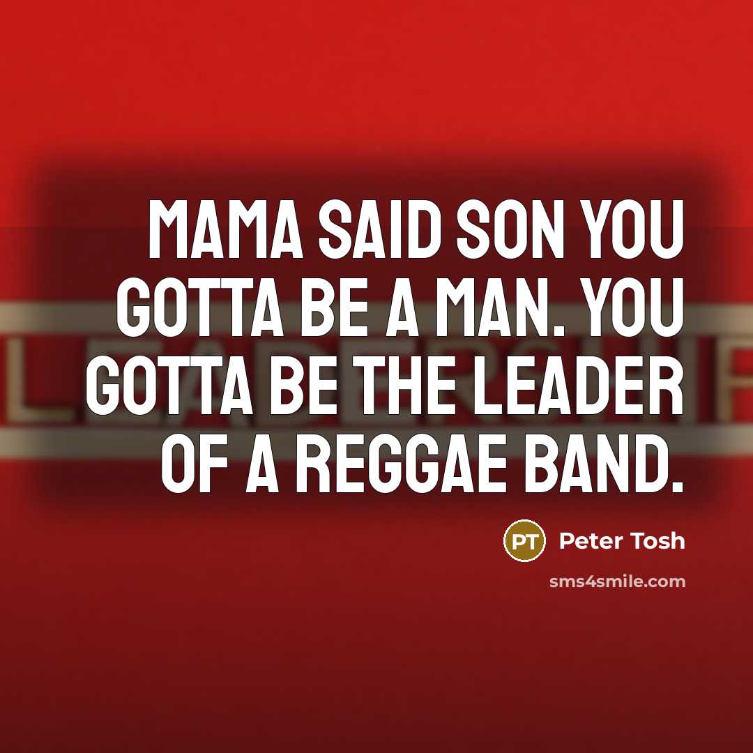 “Mama said son you gotta be a man. You gotta…” quote by Peter Tosh