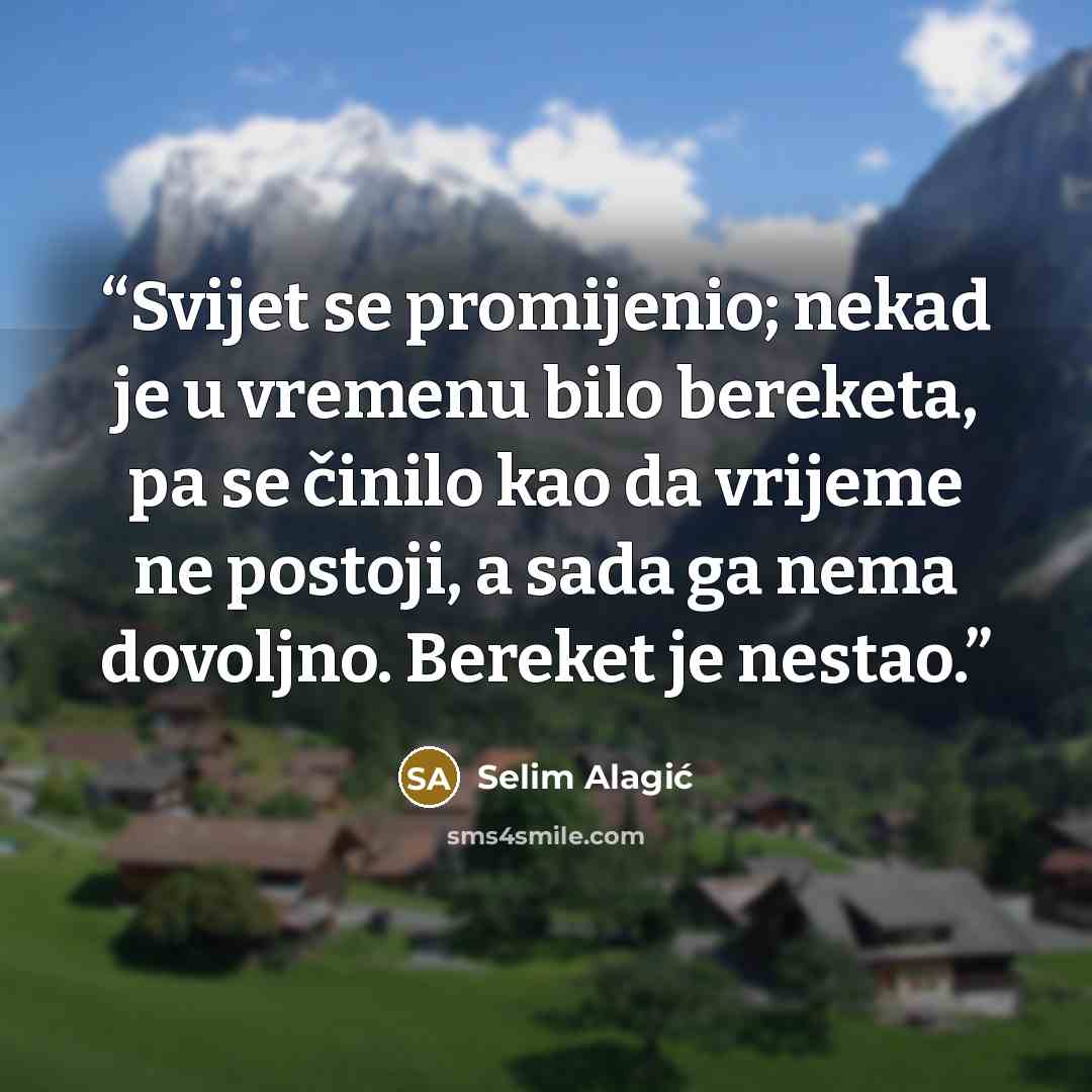 “Svijet se promijenio; nekad je u vremenu bilo bereketa, pa se činilo kao da vrijeme ne postoji, a sada ga nema dovoljno. Bereket je nestao.” quote by Selim Alagić
