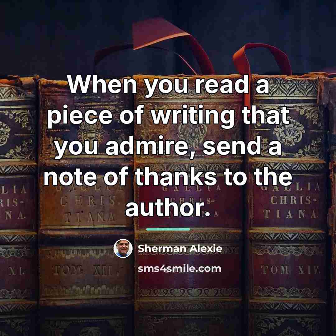 “When you read a piece of writing that you admire,…” quote by Sherman Alexie