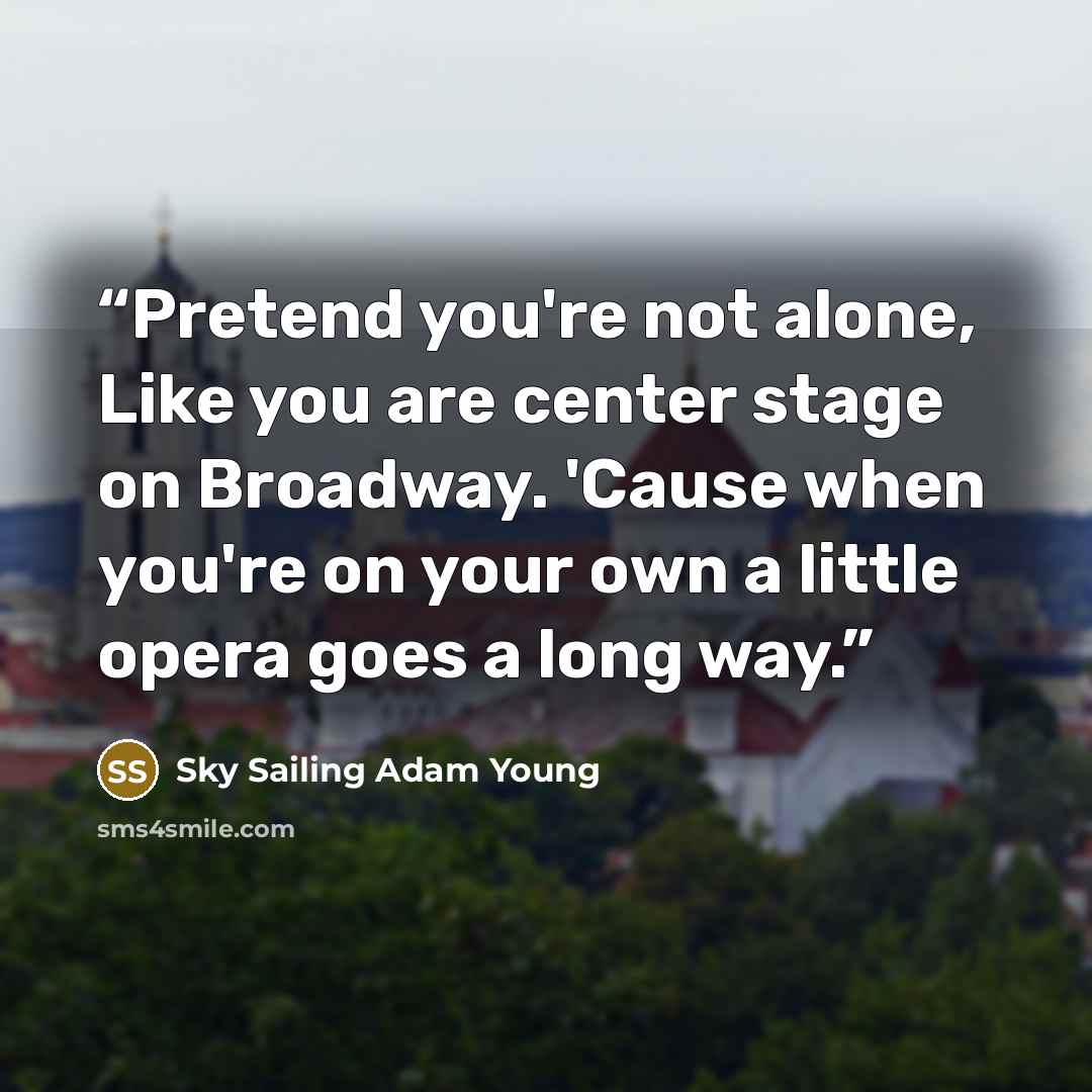 “Pretend you're not alone, Like you are center stage on Broadway. 'Cause when you're on your own a little opera goes a long way.” quote by Sky Sailing Adam Young