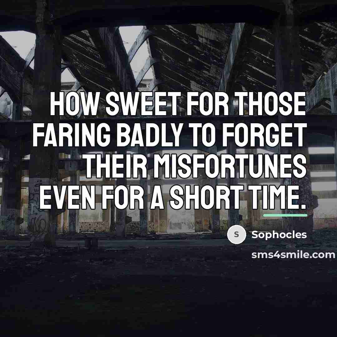 “How sweet for those faring badly to forget their misfortunes…” quote by Sophocles