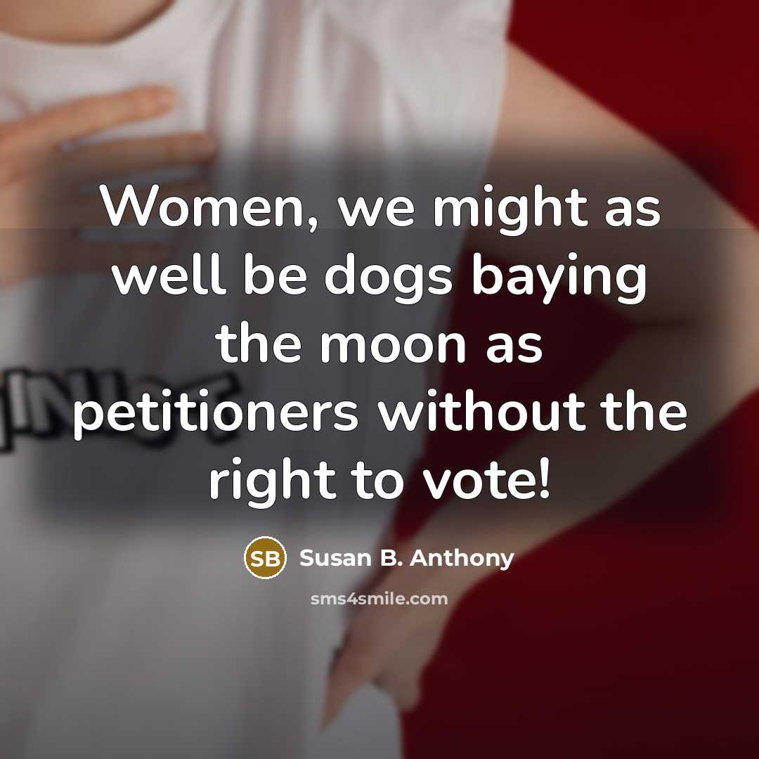 “Women, we might as well be dogs baying the moon as petitioners without the right to vote!” quote by Susan B. Anthony