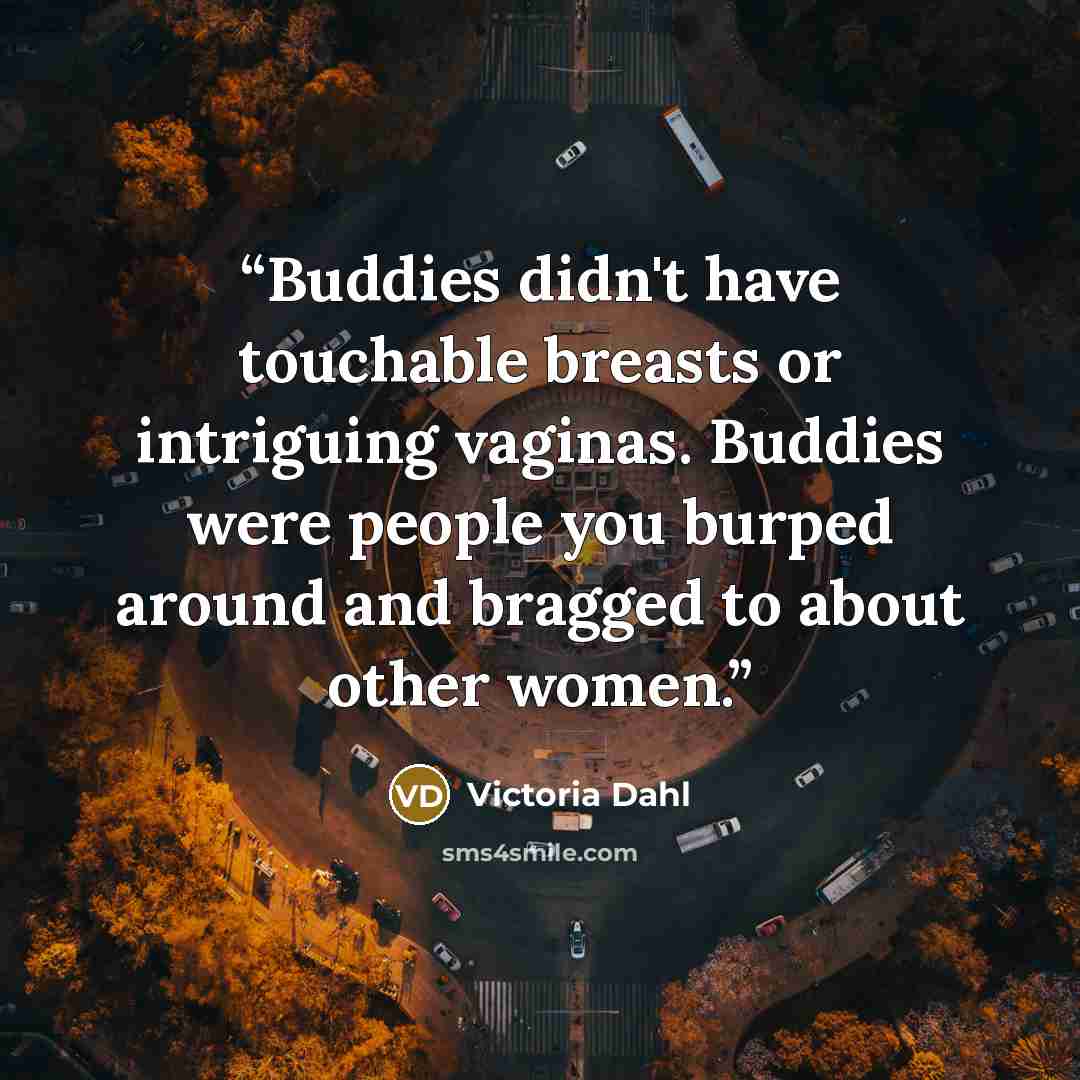 “Buddies didn't have touchable breasts or intriguing vaginas. Buddies were people you burped around and bragged to about other women.” quote by Victoria Dahl