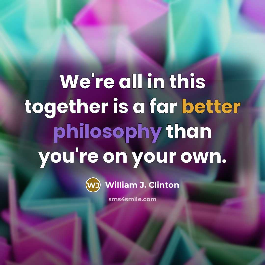 “We're all in this together is a far better philosophy than you're on your own.” quote by William J. Clinton