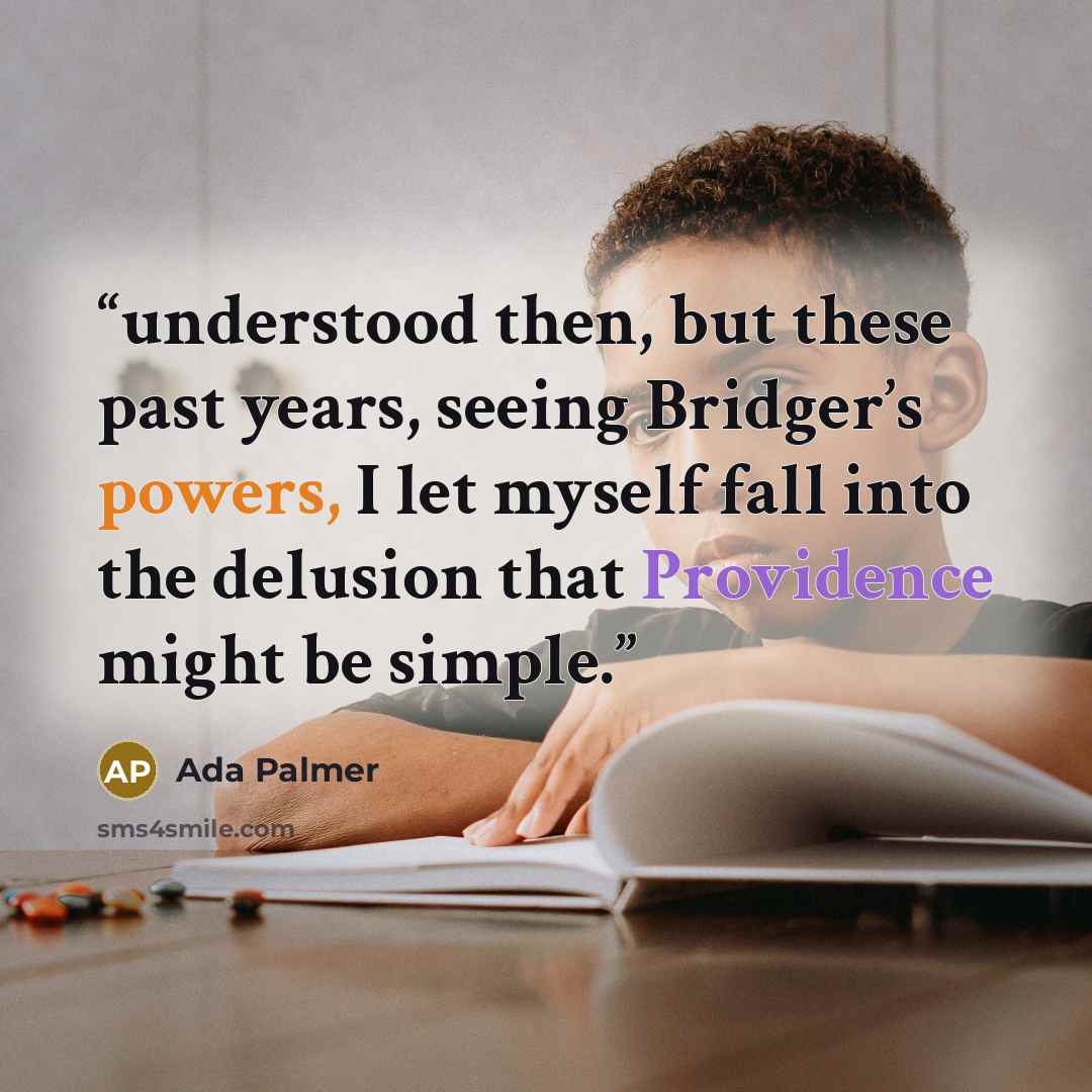 “understood then, but these past years, seeing Bridger’s powers, I let myself fall into the delusion that Providence might be simple.” quote by Ada Palmer