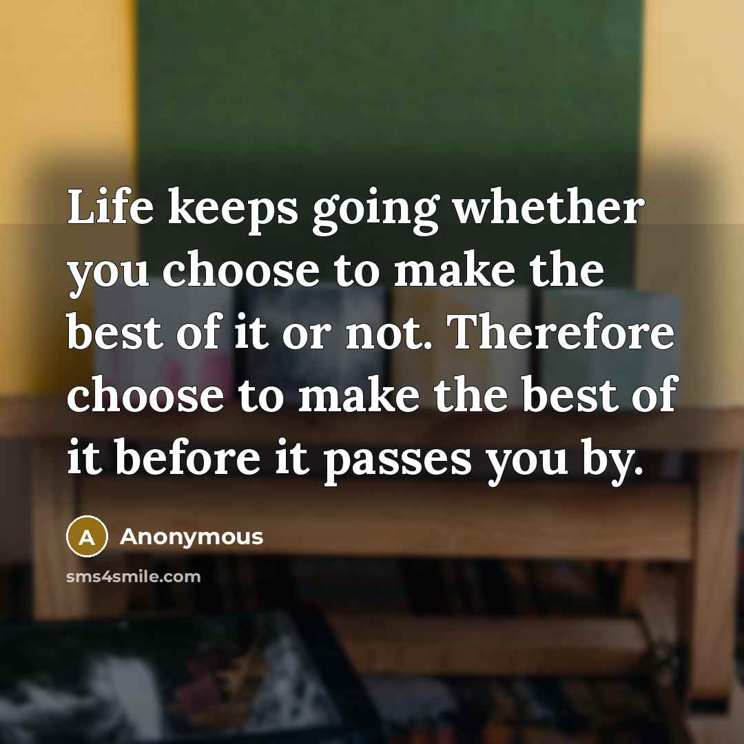 “Life keeps going whether you choose to make the best of it or not. Therefore choose to make the best of it before it passes you by.” quote by Anonymous