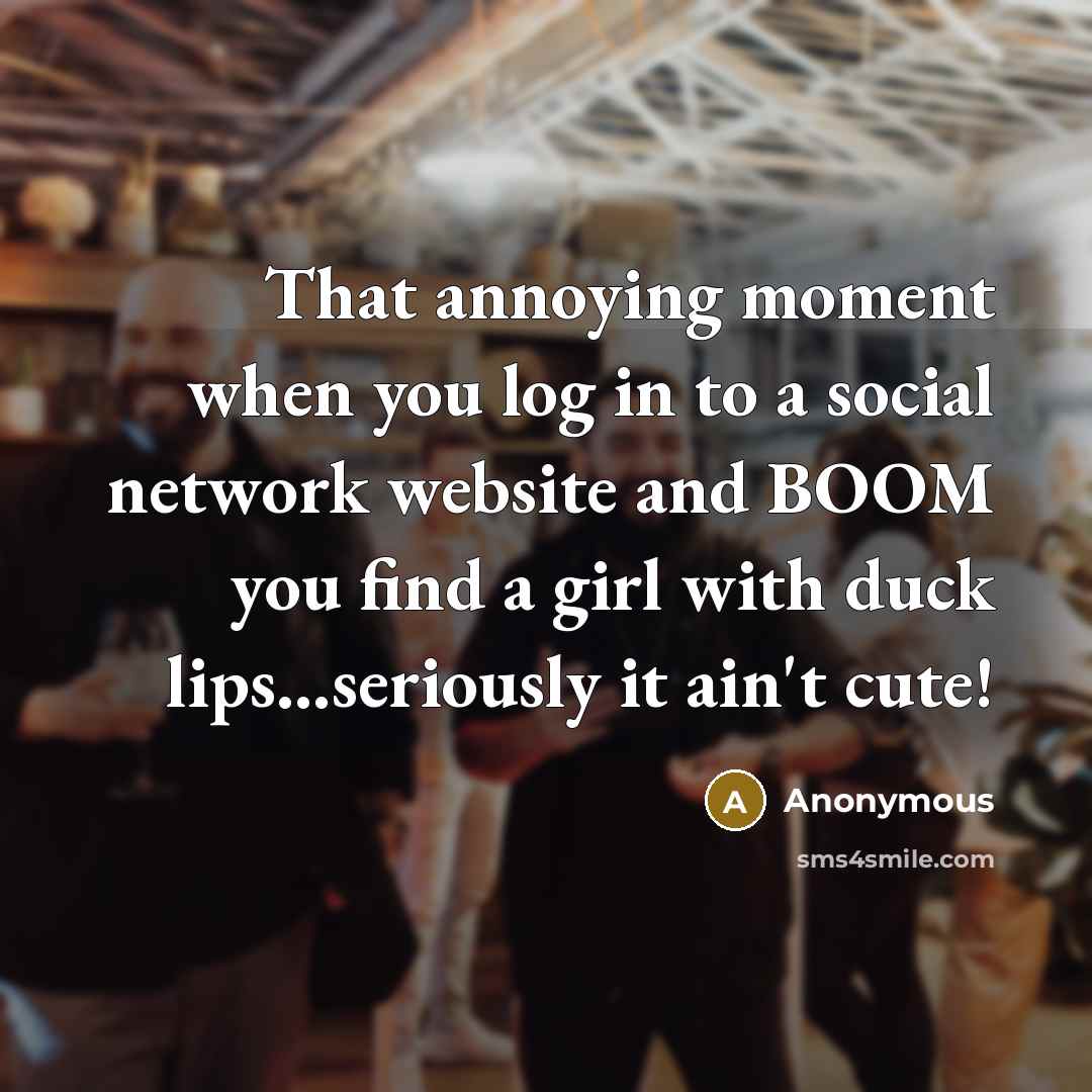 “That annoying moment when you log in to a social network website and BOOM you find a girl with duck lips…seriously it ain't cute!” quote by Anonymous
