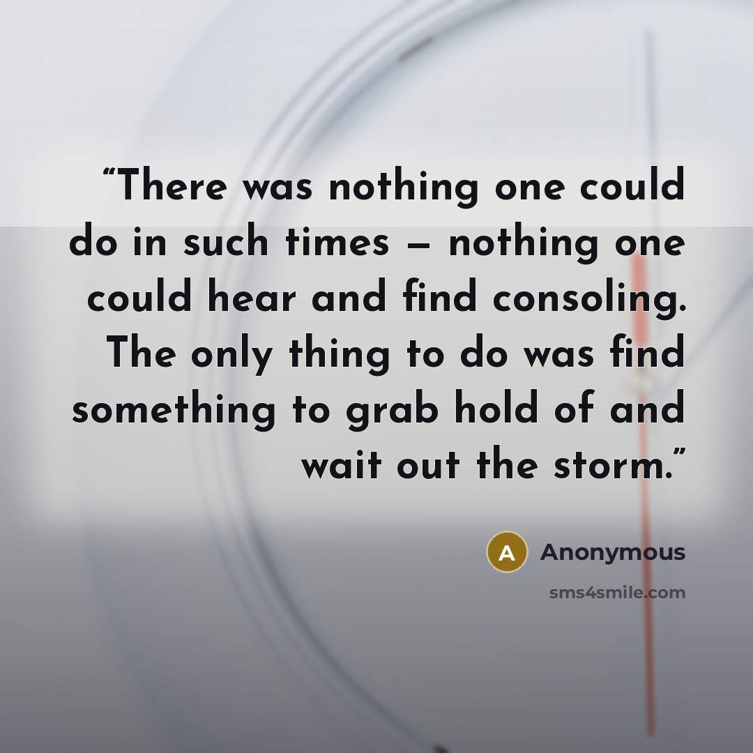 “There was nothing one could do in such times — nothing one could hear and find consoling. The only thing to do was find something to grab hold of and wait out the storm.” quote by Anonymous