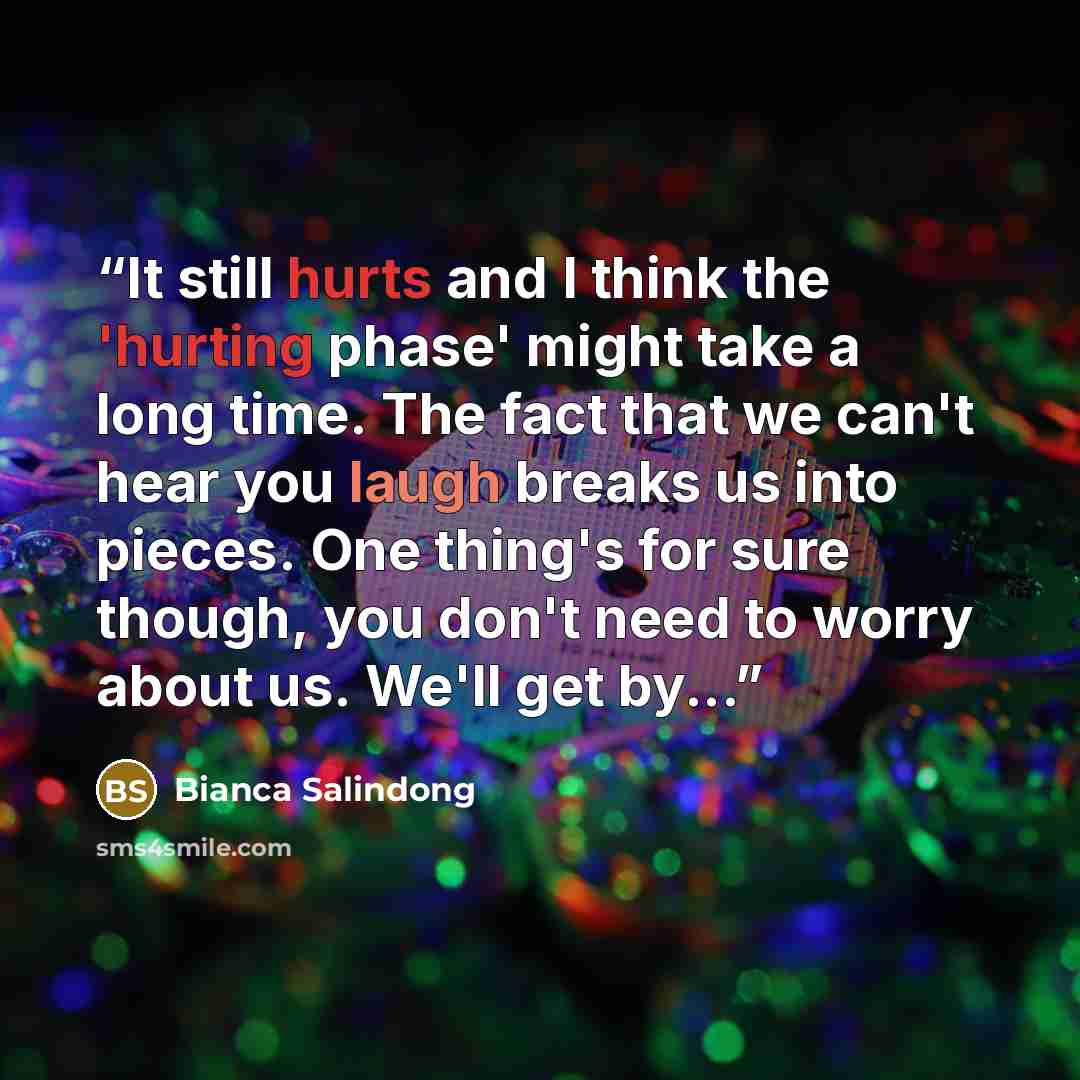 “It still hurts and I think the 'hurting phase' might take a long time. The fact that we can't hear you laugh breaks us into pieces. One thing's for sure though, you don't need to worry about us. We'll get by...” quote by Bianca Salindong