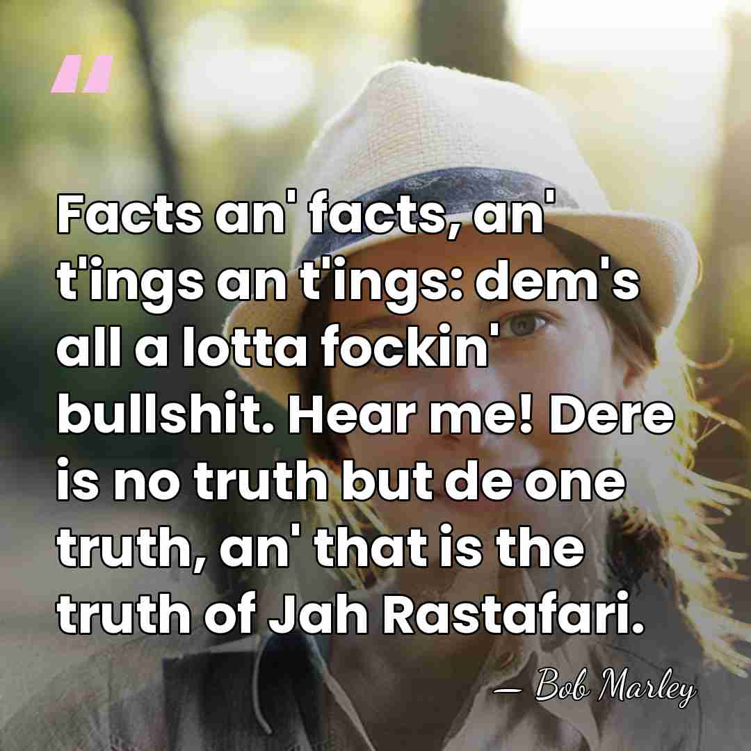 Facts an' facts, an' t'ings an t'ings: dem's all a lotta fockin'&hellip; - Bob Marley