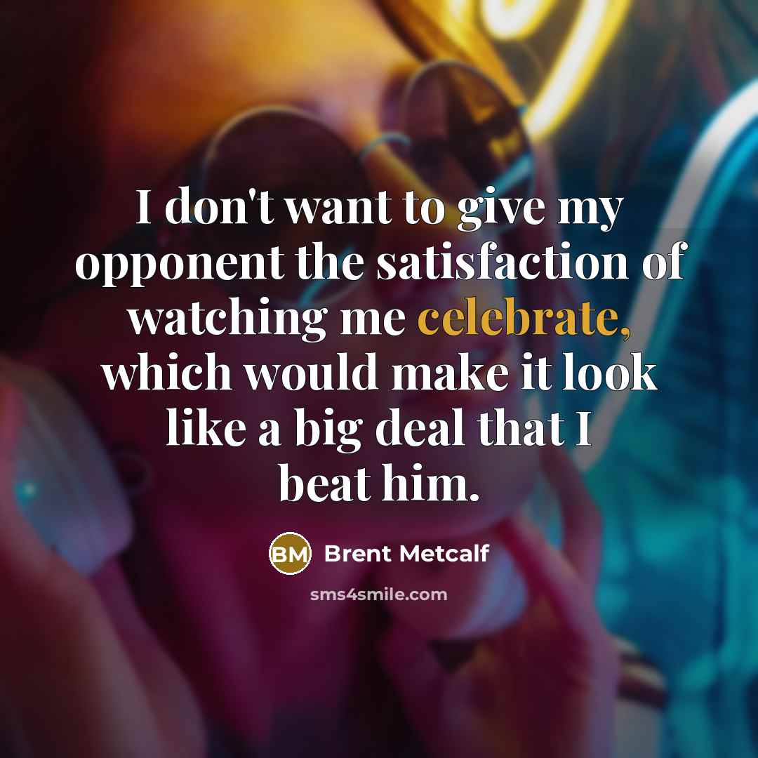 “I don't want to give my opponent the satisfaction of watching me celebrate, which would make it look like a big deal that I beat him.” quote by Brent Metcalf