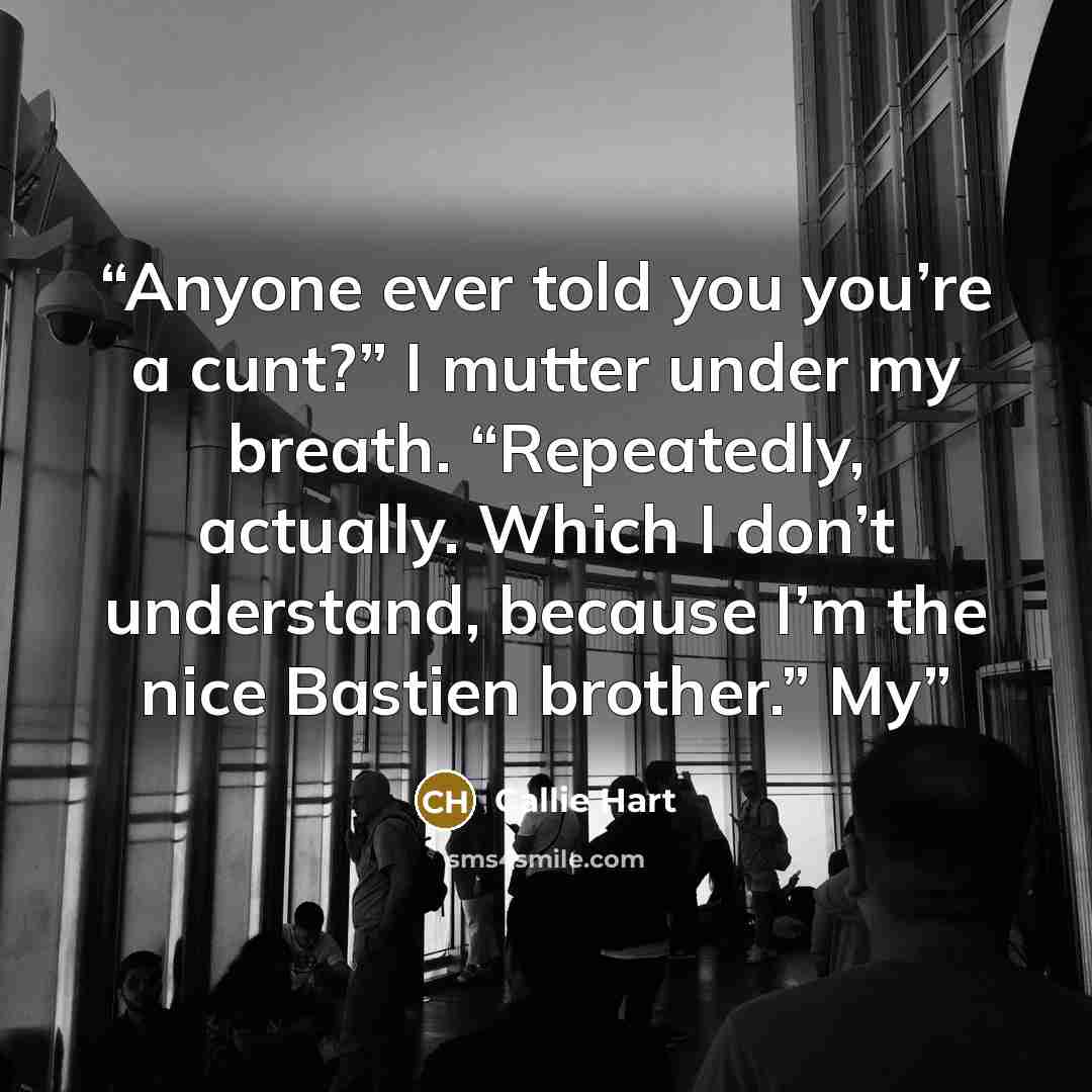 “Anyone ever told you you’re a cunt?” I mutter under my breath. “Repeatedly, actually. Which I don’t understand, because I’m the nice Bastien brother.” My” quote by Callie Hart