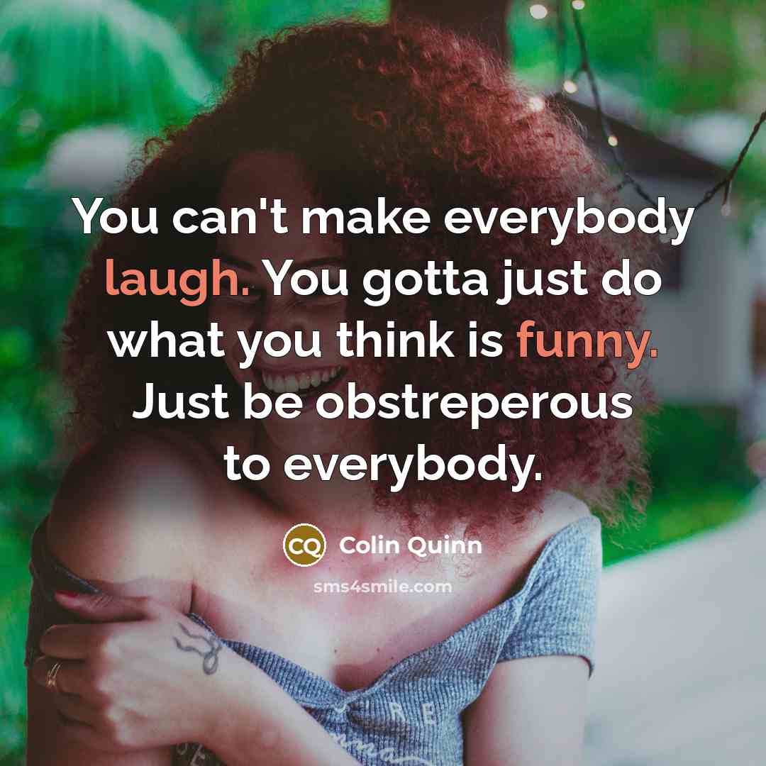 “You can't make everybody laugh. You gotta just do what you think is funny. Just be obstreperous to everybody.” quote by Colin Quinn