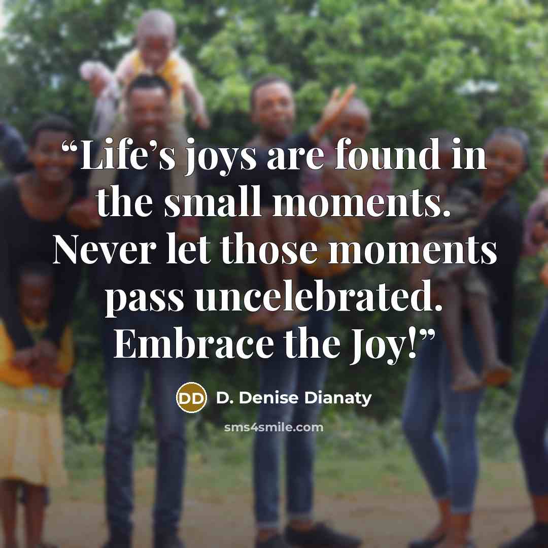 “Life’s joys are found in the small moments. Never let those moments pass uncelebrated. Embrace the Joy!” quote by D. Denise Dianaty