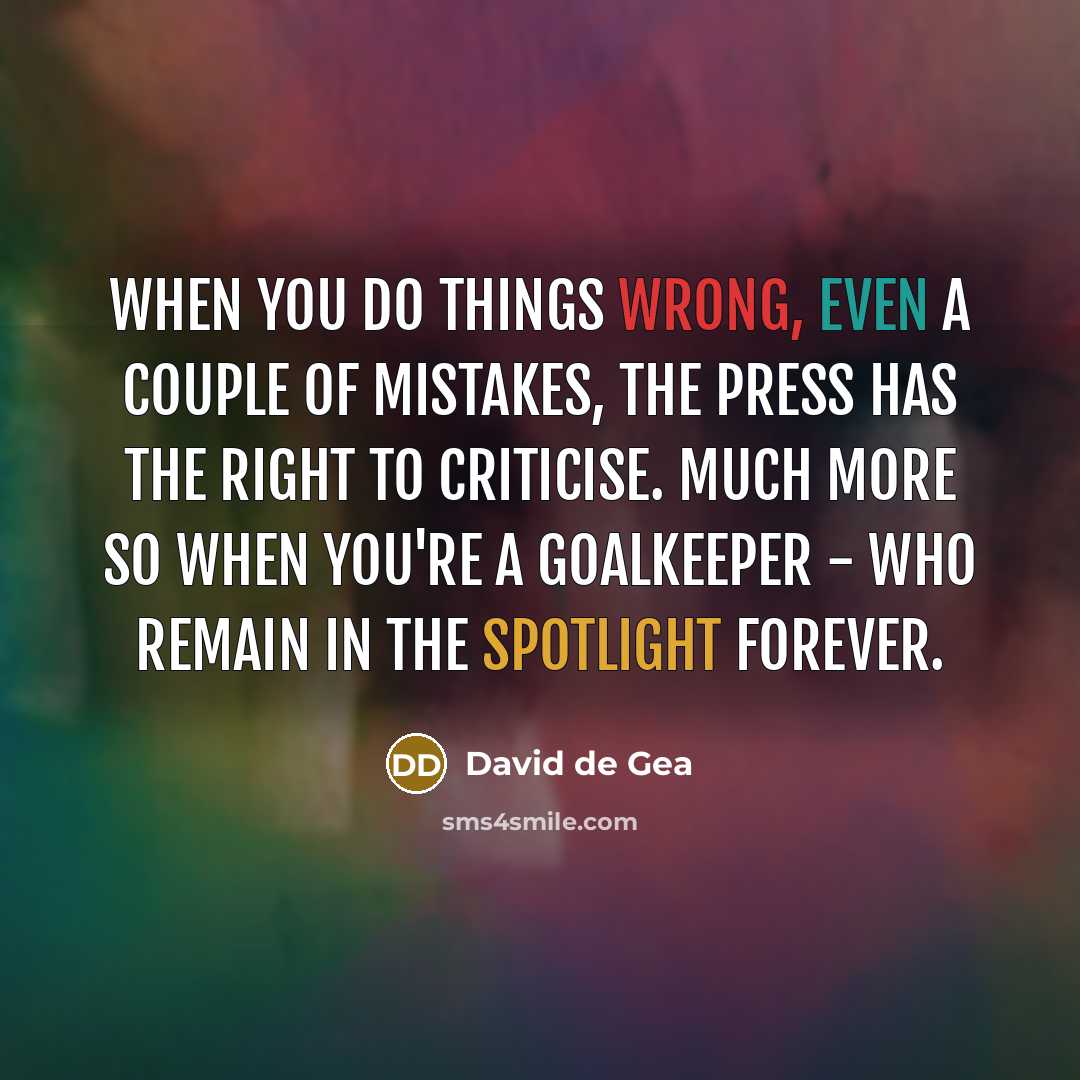 “When you do things wrong, even a couple of mistakes, the press has the right to criticise. Much more so when you're a goalkeeper - who remain in the spotlight forever.” quote by David de Gea