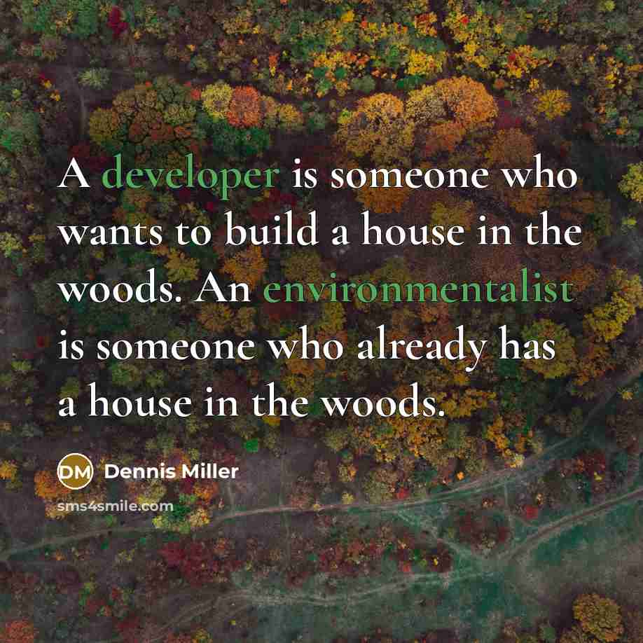 “A developer is someone who wants to build a house in the woods. An environmentalist is someone who already has a house in the woods.” quote by Dennis Miller