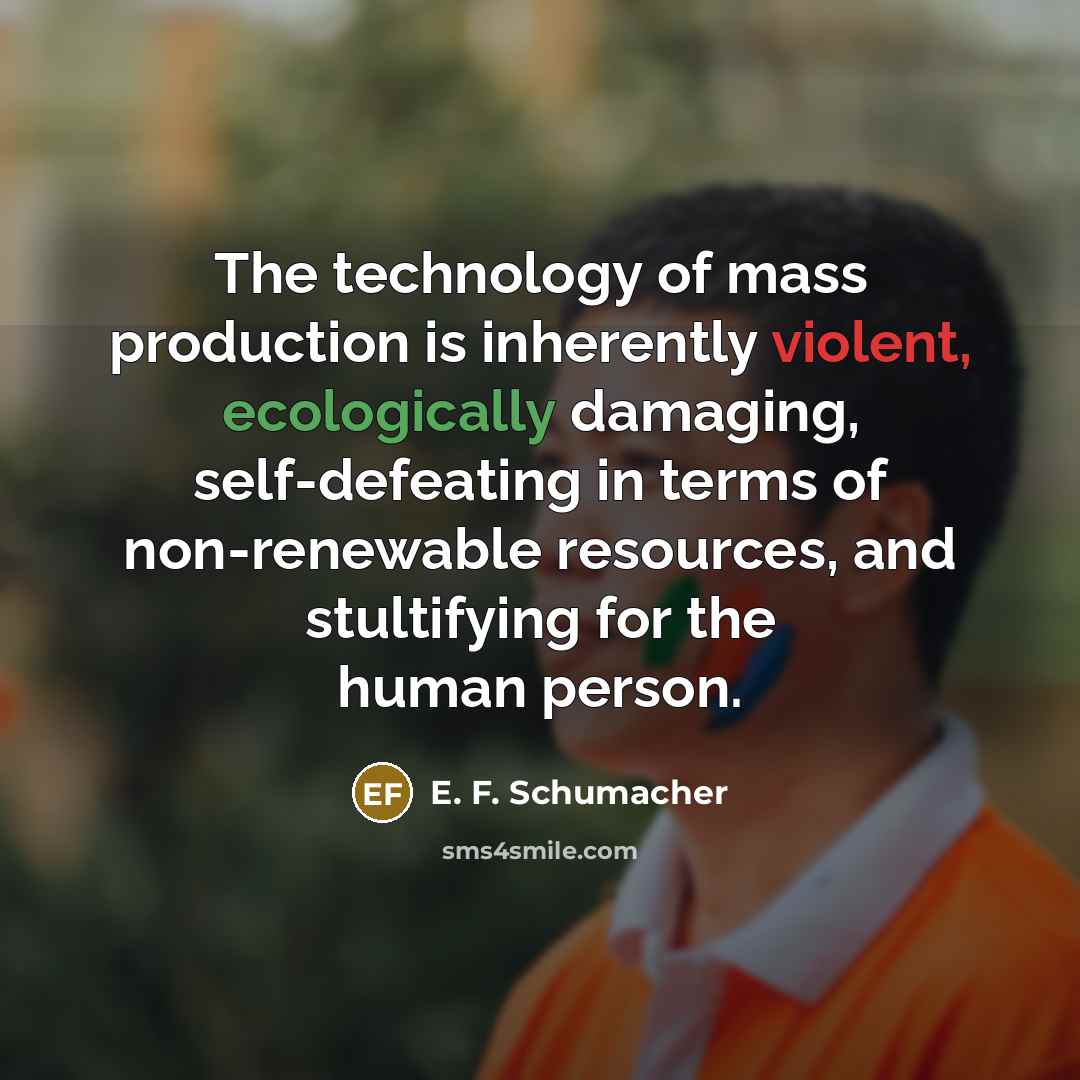 “The technology of mass production is inherently violent, ecologically damaging,…” quote by E. F. Schumacher