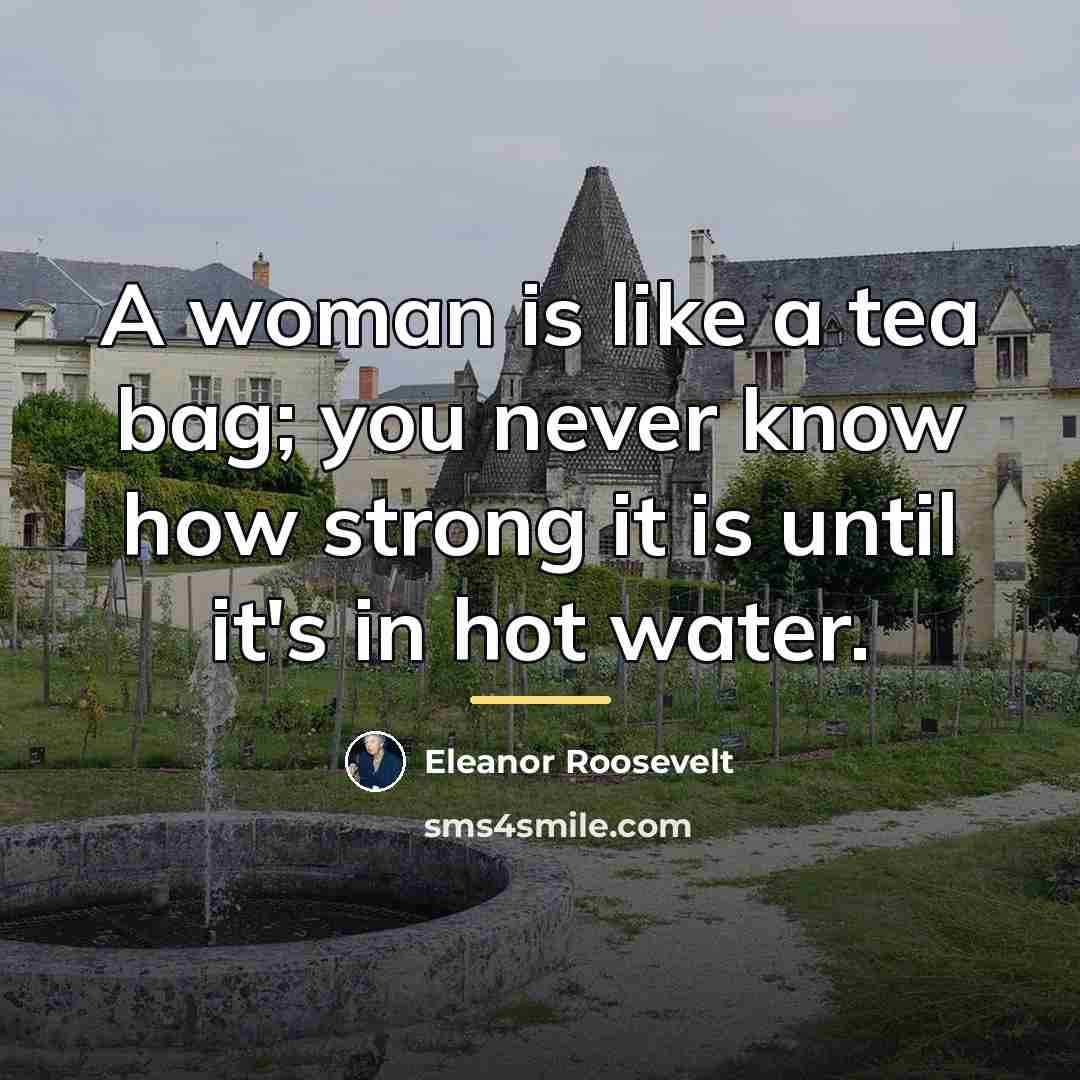 “A woman is like a tea bag; you never know…” quote by Eleanor Roosevelt
