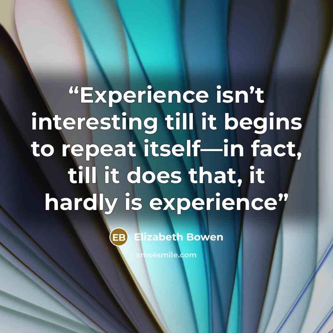 “Experience isn’t interesting till it begins to repeat itself—in fact, till it does that, it hardly is experience” quote by Elizabeth Bowen