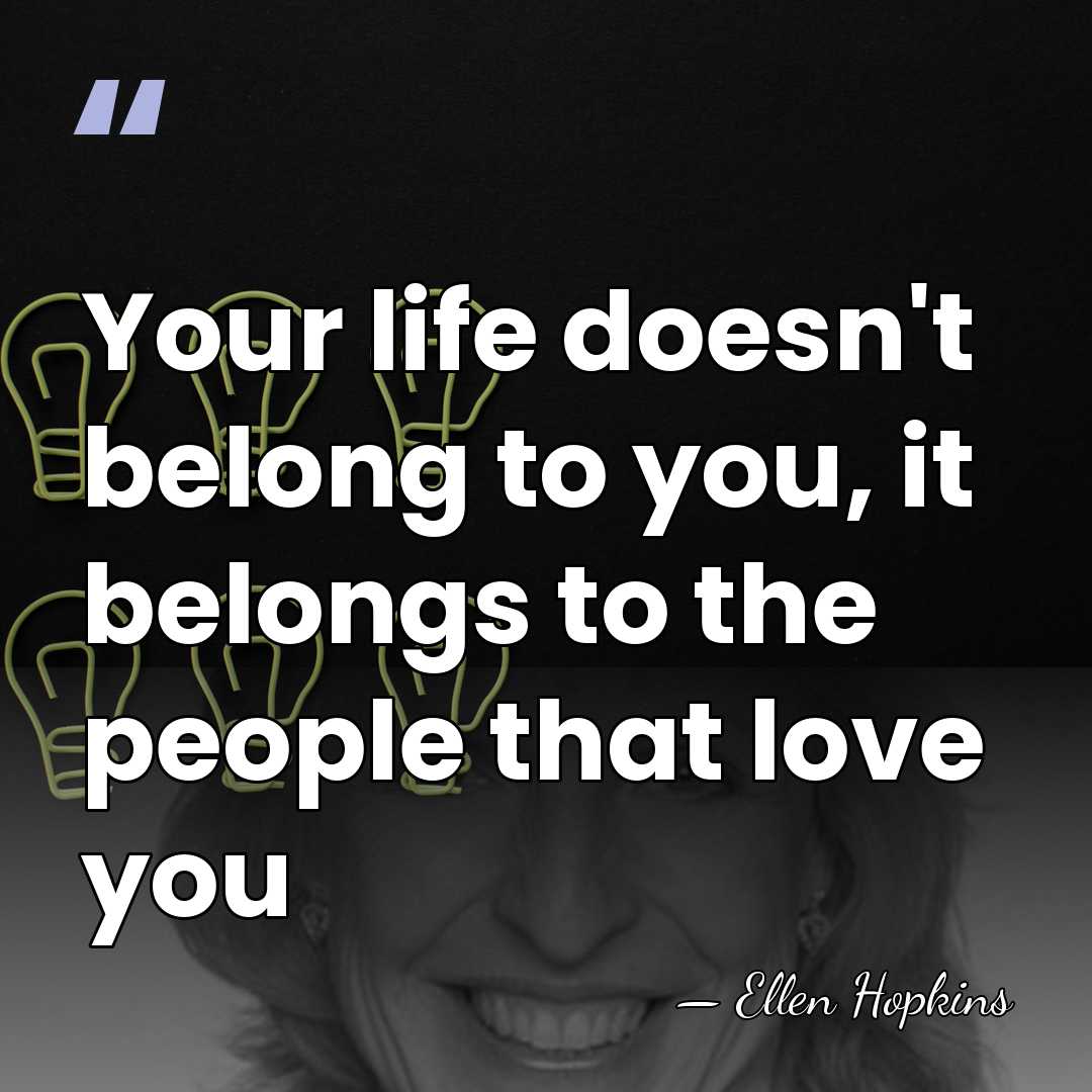 Your life doesn't belong to you, it belongs to the people that&hellip; - Ellen Hopkins