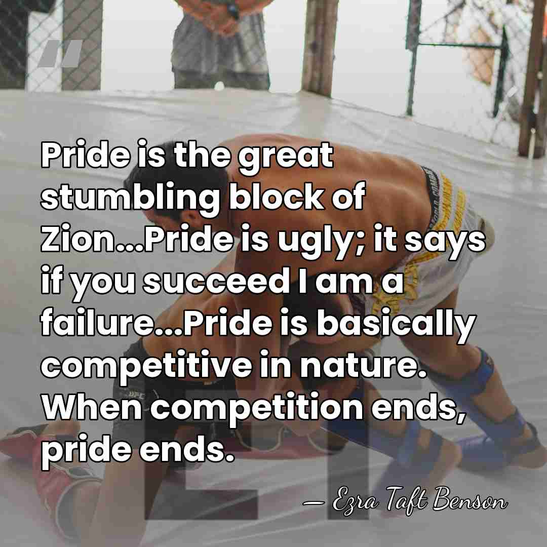 Pride is the great stumbling block of Zion...Pride is ugly; it says&hellip; - Ezra Taft Benson