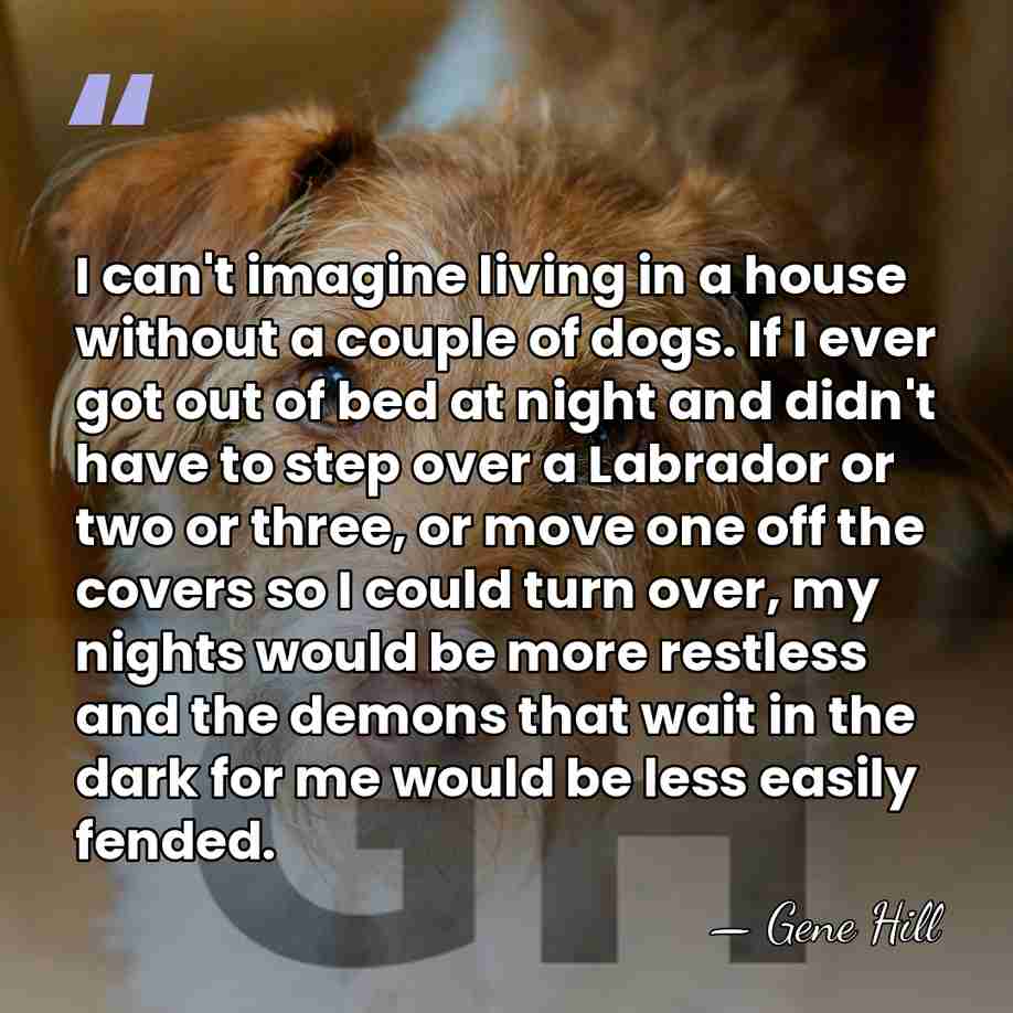 I can't imagine living in a house without a couple of dogs.&hellip; - Gene Hill