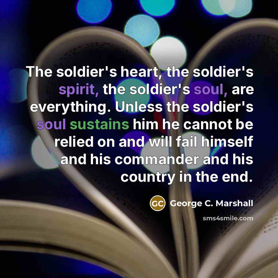 “The soldier's heart, the soldier's spirit, the soldier's soul, are…” quote by George C. Marshall